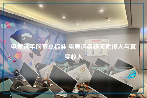 电竞选手的基本标准 电竞这条路天赋投入与真实收入